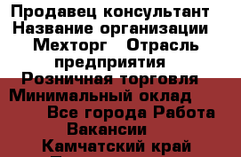 Продавец-консультант › Название организации ­ Мехторг › Отрасль предприятия ­ Розничная торговля › Минимальный оклад ­ 25 000 - Все города Работа » Вакансии   . Камчатский край,Петропавловск-Камчатский г.